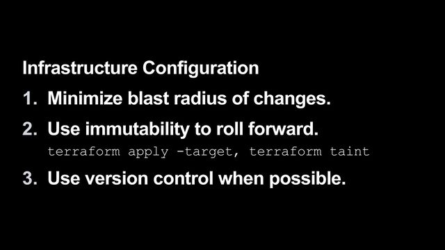 Infrastructure Configuration


1. Minimize blast radius of changes.


2. Use immutability to roll forward.
 
terraform apply -target, terraform taint


3. Use version control when possible.
