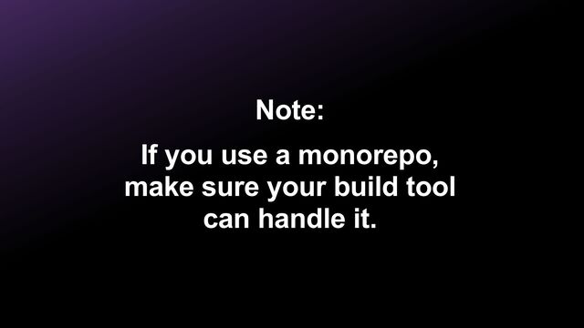 Note:


If you use a monorepo,
make sure your build tool
can handle it.
