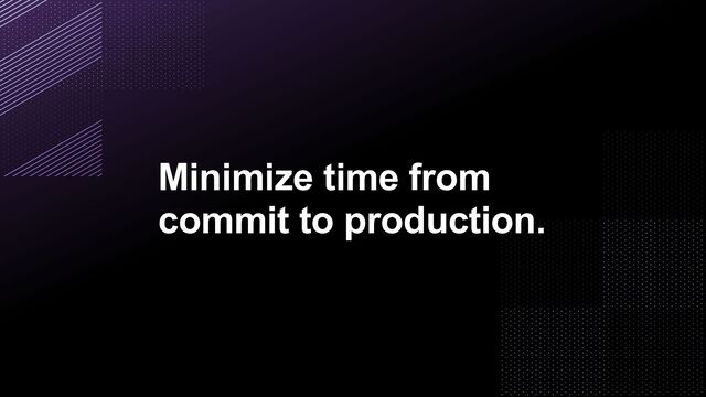 Minimize time from
commit to production.
