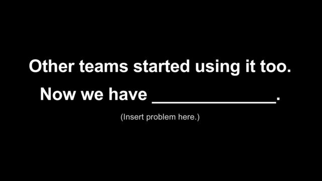 Other teams started using it too.


Now we have _____________.


(Insert problem here.)
