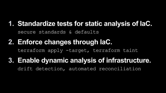 1. Standardize tests for static analysis of IaC.
 
secure standards & defaults


2. Enforce changes through IaC.
 
terraform apply -target, terraform taint


3. Enable dynamic analysis of infrastructure.
 
drift detection, automated reconciliation
