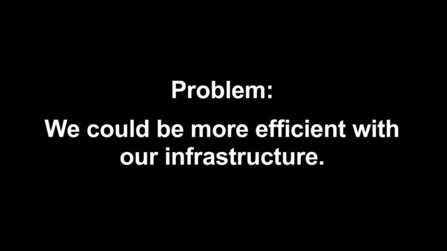 Problem:


We could be more efficient with
our infrastructure.
