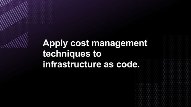 Apply cost management
techniques to
infrastructure as code.
