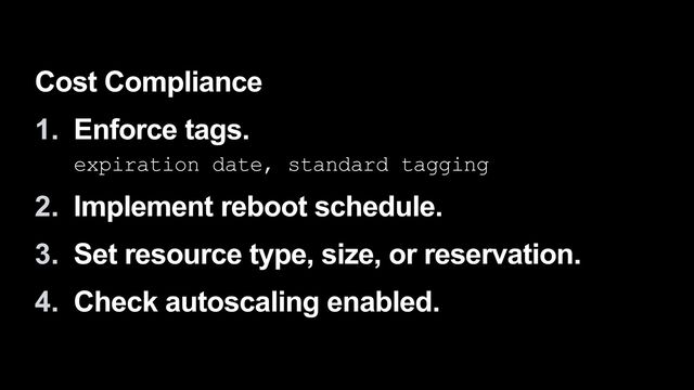 Cost Compliance


1. Enforce tags.
 
expiration date, standard tagging


2. Implement reboot schedule.


3. Set resource type, size, or reservation.


4. Check autoscaling enabled.
