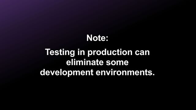 Note:


Testing in production can
eliminate some
development environments.
