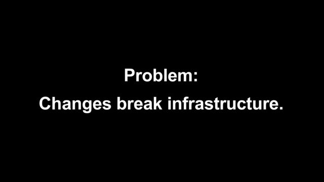Problem:


Changes break infrastructure.
