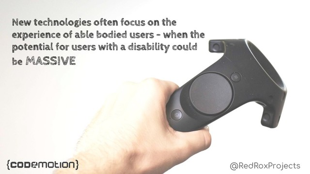 @RedRoxProjects
New technologies often focus on the
experience of able bodied users - when the
potential for users with a disability could
be MASSIVE
