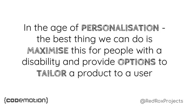 @RedRoxProjects
In the age of PERSONALISATION -
the best thing we can do is
MAXIMISE this for people with a
disability and provide OPTIONS to
TAILOR a product to a user
