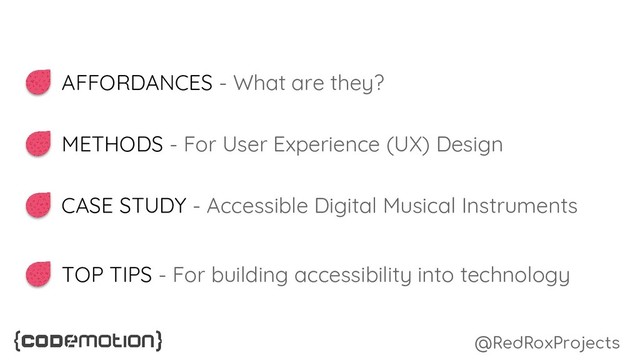 AFFORDANCES - What are they?
METHODS - For User Experience (UX) Design
CASE STUDY - Accessible Digital Musical Instruments
TOP TIPS - For building accessibility into technology
@RedRoxProjects
