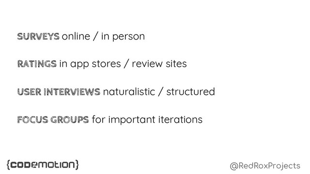 @RedRoxProjects
SURVEYS online / in person
USER INTERVIEWS naturalistic / structured
FOCUS GROUPS for important iterations
RATINGS in app stores / review sites
