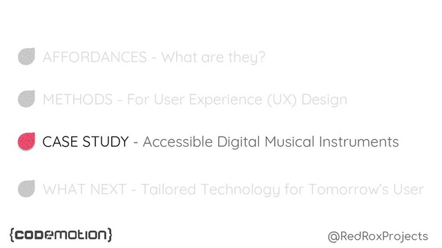 AFFORDANCES - What are they?
METHODS - For User Experience (UX) Design
CASE STUDY - Accessible Digital Musical Instruments
WHAT NEXT - Tailored Technology for Tomorrow’s User
@RedRoxProjects
