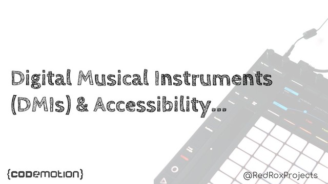 Digital Musical Instruments
(DMIs) & Accessibility...
@RedRoxProjects
