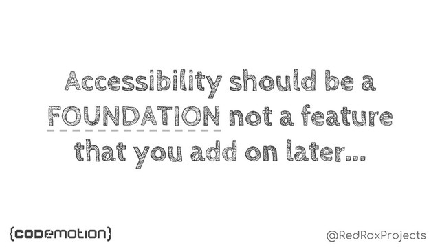 @RedRoxProjects
Accessibility should be a
FOUNDATION not a feature
that you add on later...
