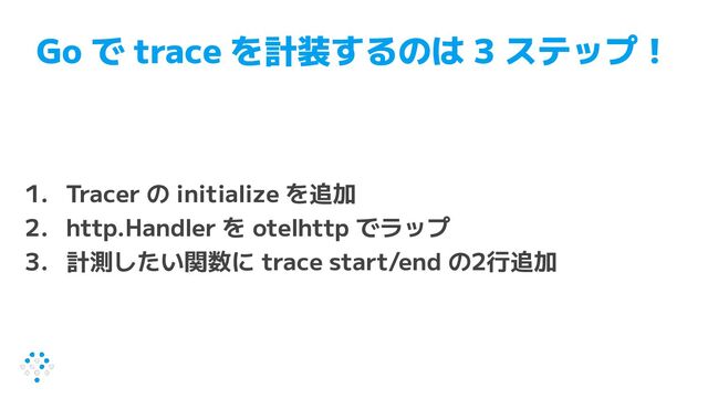 Go で trace を計装するのは 3 ステップ！
1. Tracer の initialize を追加
2. http.Handler を otelhttp でラップ
3. 計測したい関数に trace start/end の2行追加
