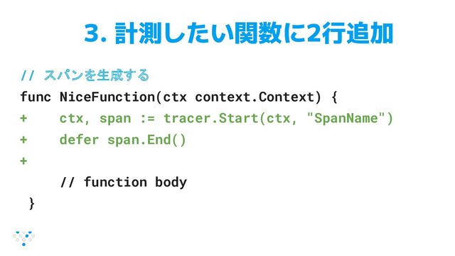 1. 3. 計測したい関数に2行追加
// スパンを生成する
func NiceFunction(ctx context.Context) {
+ ctx, span := tracer.Start(ctx, "SpanName")
+ defer span.End()
+
// function body
}
