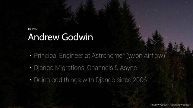 Andrew Godwin / @andrewgodwin
Hi, I’m
Andrew Godwin
• Principal Engineer at Astronomer (w/on Airﬂow)
• Django Migrations, Channels & Async
• Doing odd things with Django since 2006
