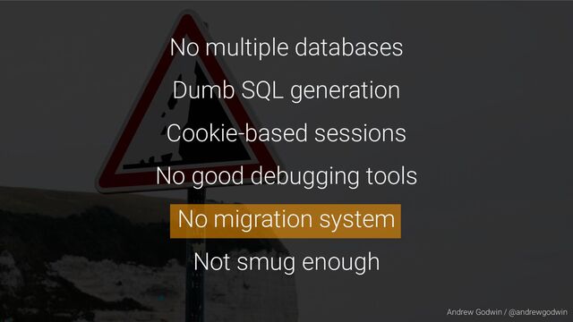 Andrew Godwin / @andrewgodwin
No multiple databases
Dumb SQL generation
Cookie-based sessions
No good debugging tools
No migration system
Not smug enough
