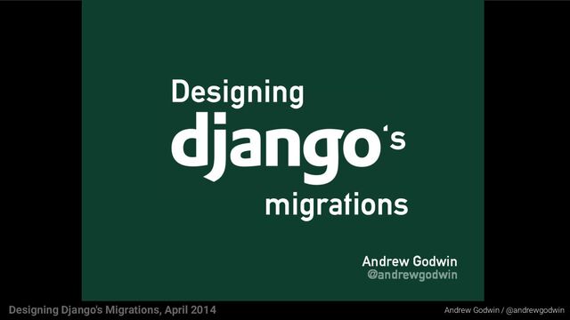 Andrew Godwin / @andrewgodwin
Designing Django's Migrations, April 2014
