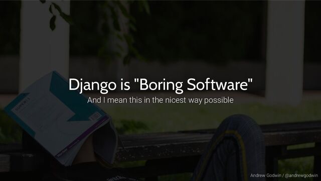 Andrew Godwin / @andrewgodwin
Django is "Boring Software"
And I mean this in the nicest way possible
