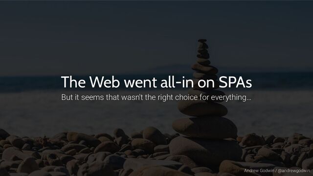 Andrew Godwin / @andrewgodwin
The Web went all-in on SPAs
But it seems that wasn't the right choice for everything…
