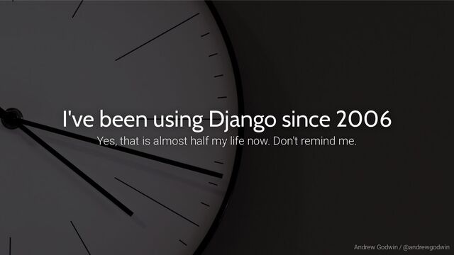 Andrew Godwin / @andrewgodwin
I've been using Django since 2006
Yes, that is almost half my life now. Don't remind me.

