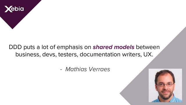 DDD puts a lot of emphasis on shared models between
business, devs, testers, documentation writers, UX.
- Mathias Verraes
