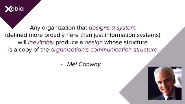 Any organization that designs a system
(defined more broadly here than just information systems)
will inevitably produce a design whose structure
is a copy of the organization's communication structure
- Mel Conway
