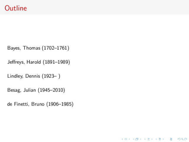 Outline
Bayes, Thomas (1702–1761)
Jeﬀreys, Harold (1891–1989)
Lindley, Dennis (1923– )
Besag, Julian (1945–2010)
de Finetti, Bruno (1906–1985)

