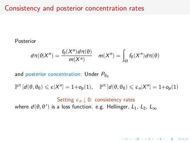 Consistency and posterior concentration rates
Posterior
dπ(θ|Xn) =
fθ(Xn)dπ(θ)
m(Xn)
m(Xn) =
Θ
fθ(Xn)dπ(θ)
and posterior concentration: Under Pθ0
Pπ [d(θ, θ0) |Xn] = 1+op(1), Pπ [d(θ, θ0) n|Xn] = 1+op(1)
Setting n
↓ 0: consistency rates
where d(θ, θ ) is a loss function. e.g. Hellinger, L1, L2, L∞
