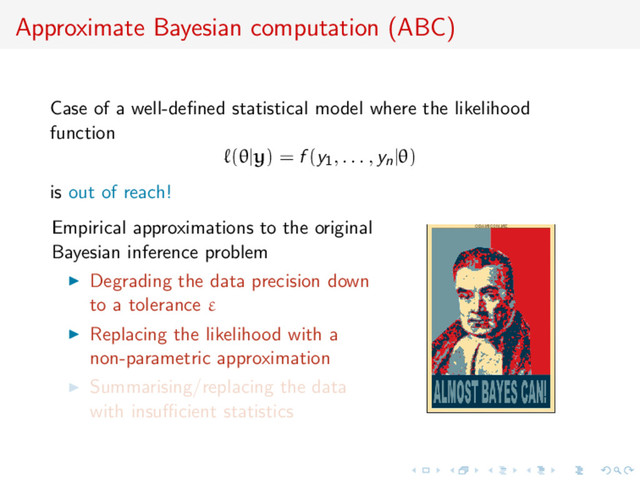 Approximate Bayesian computation (ABC)
Case of a well-deﬁned statistical model where the likelihood
function
(θ|y) = f (y1, . . . , yn|θ)
is out of reach!
Empirical approximations to the original
Bayesian inference problem
Degrading the data precision down
to a tolerance ε
Replacing the likelihood with a
non-parametric approximation
Summarising/replacing the data
with insuﬃcient statistics
