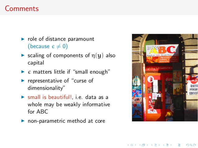 Comments
role of distance paramount
(because = 0)
scaling of components of η(y) also
capital
matters little if “small enough”
representative of “curse of
dimensionality”
small is beautiful!, i.e. data as a
whole may be weakly informative
for ABC
non-parametric method at core
