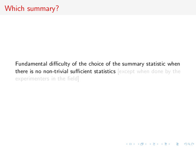 Which summary?
Fundamental diﬃculty of the choice of the summary statistic when
there is no non-trivial suﬃcient statistics [except when done by the
experimenters in the ﬁeld]
