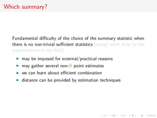 Which summary?
Fundamental diﬃculty of the choice of the summary statistic when
there is no non-trivial suﬃcient statistics [except when done by the
experimenters in the ﬁeld]
may be imposed for external/practical reasons
may gather several non-B point estimates
we can learn about eﬃcient combination
distance can be provided by estimation techniques
