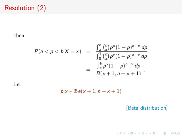 Resolution (2)
then
P(a < p < b|X = x) =
b
a
n
x
px (1 − p)n−x dp
1
0
n
x
px (1 − p)n−x dp
=
b
a
px (1 − p)n−x dp
B(x + 1, n − x + 1)
,
i.e.
p|x ∼ Be(x + 1, n − x + 1)
[Beta distribution]
