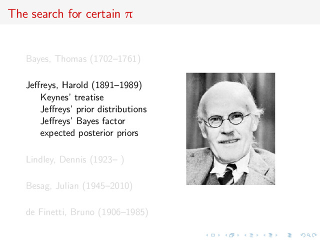 The search for certain π
Bayes, Thomas (1702–1761)
Jeﬀreys, Harold (1891–1989)
Keynes’ treatise
Jeﬀreys’ prior distributions
Jeﬀreys’ Bayes factor
expected posterior priors
Lindley, Dennis (1923– )
Besag, Julian (1945–2010)
de Finetti, Bruno (1906–1985)
