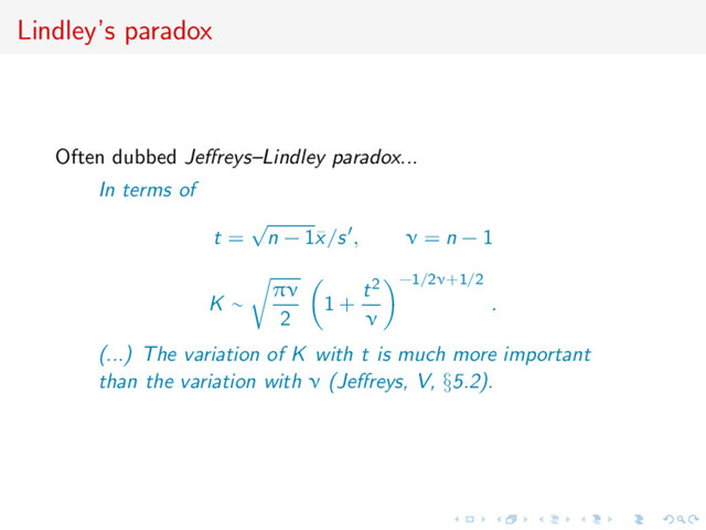 Lindley’s paradox
Often dubbed Jeﬀreys–Lindley paradox...
In terms of
t =
√
n − 1¯
x/s , ν = n − 1
K ∼
πν
2
1 +
t2
ν
−1/2ν+1/2
.
(...) The variation of K with t is much more important
than the variation with ν (Jeﬀreys, V, §5.2).
