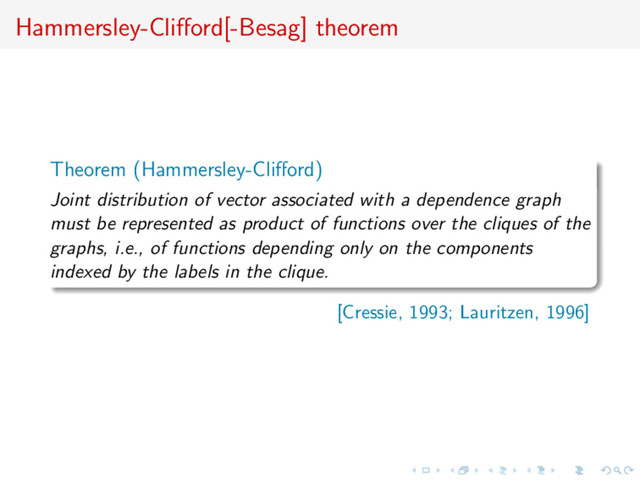 Hammersley-Cliﬀord[-Besag] theorem
Theorem (Hammersley-Cliﬀord)
Joint distribution of vector associated with a dependence graph
must be represented as product of functions over the cliques of the
graphs, i.e., of functions depending only on the components
indexed by the labels in the clique.
[Cressie, 1993; Lauritzen, 1996]
