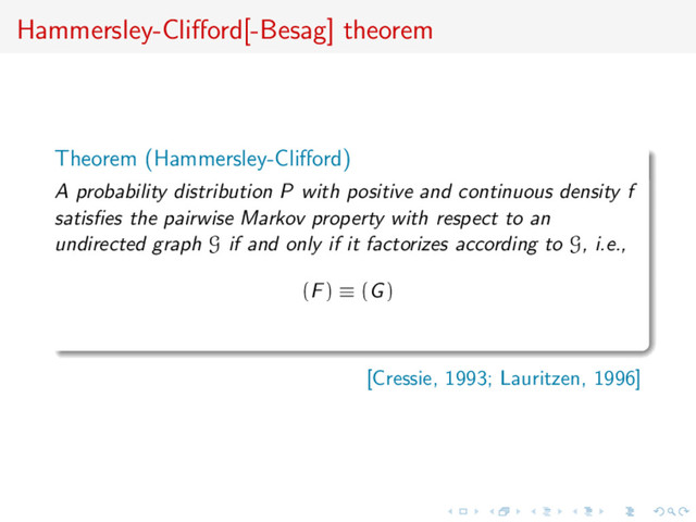 Hammersley-Cliﬀord[-Besag] theorem
Theorem (Hammersley-Cliﬀord)
A probability distribution P with positive and continuous density f
satisﬁes the pairwise Markov property with respect to an
undirected graph G if and only if it factorizes according to G, i.e.,
(F) ≡ (G)
[Cressie, 1993; Lauritzen, 1996]
