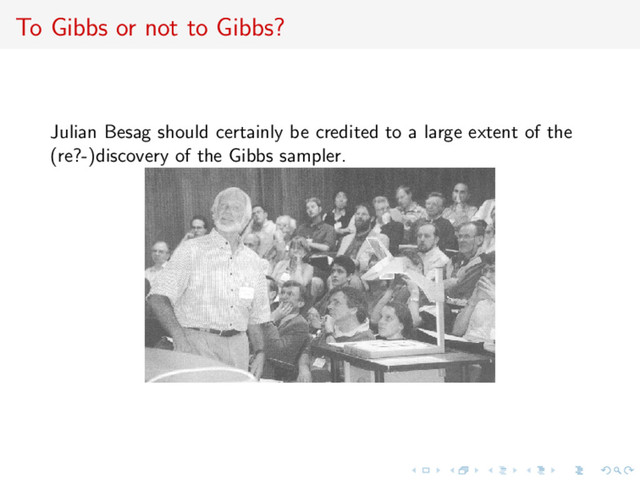To Gibbs or not to Gibbs?
Julian Besag should certainly be credited to a large extent of the
(re?-)discovery of the Gibbs sampler.
