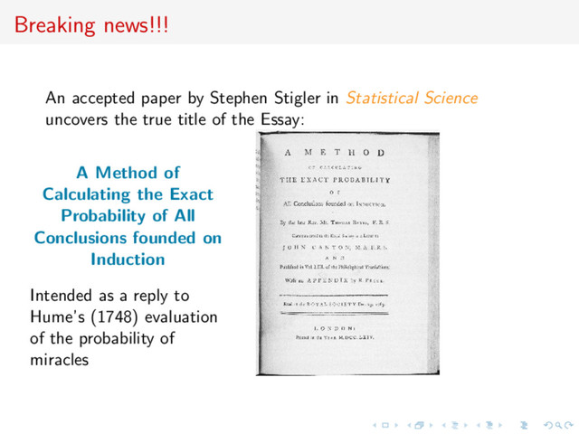 Breaking news!!!
An accepted paper by Stephen Stigler in Statistical Science
uncovers the true title of the Essay:
A Method of
Calculating the Exact
Probability of All
Conclusions founded on
Induction
Intended as a reply to
Hume’s (1748) evaluation
of the probability of
miracles
