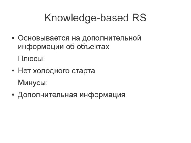 Knowledge-based RS
●
Основывается на дополнительной
информации об объектах
Плюсы:
●
Нет холодного старта
Минусы:
●
Дополнительная информация
