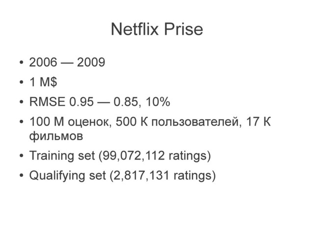 Netflix Prise
●
2006 — 2009
●
1 M$
●
RMSE 0.95 — 0.85, 10%
●
100 M оценок, 500 К пользователей, 17 К
фильмов
●
Training set (99,072,112 ratings)
●
Qualifying set (2,817,131 ratings)
