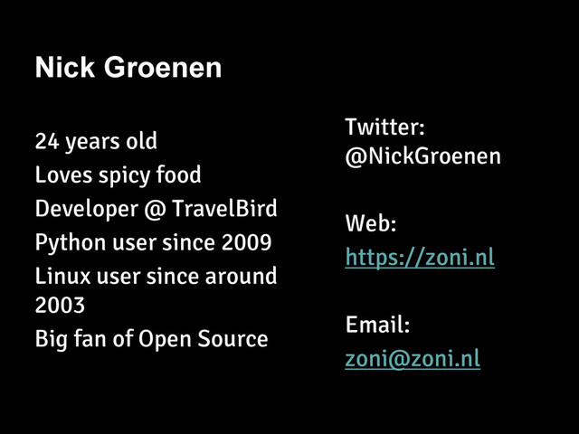 24 years old
Loves spicy food
Developer @ TravelBird
Python user since 2009
Linux user since around
2003
Big fan of Open Source
Nick Groenen
Twitter:
@NickGroenen
Web:
https://zoni.nl
Email:
zoni@zoni.nl
