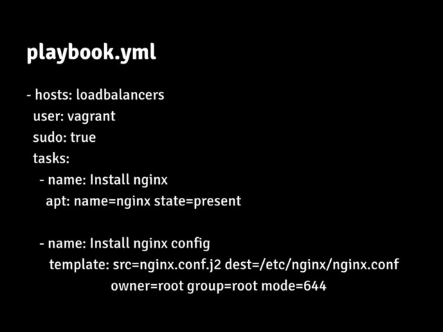 playbook.yml
- hosts: loadbalancers
user: vagrant
sudo: true
tasks:
- name: Install nginx
apt: name=nginx state=present
- name: Install nginx config
template: src=nginx.conf.j2 dest=/etc/nginx/nginx.conf
owner=root group=root mode=644
