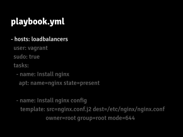 playbook.yml
- hosts: loadbalancers
user: vagrant
sudo: true
tasks:
- name: Install nginx
apt: name=nginx state=present
- name: Install nginx config
template: src=nginx.conf.j2 dest=/etc/nginx/nginx.conf
owner=root group=root mode=644
