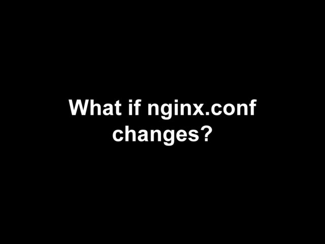 What if nginx.conf
changes?
