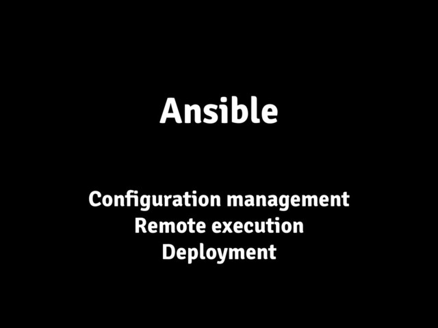 Ansible
Configuration management
Remote execution
Deployment
