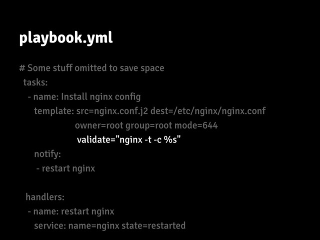 playbook.yml
# Some stuff omitted to save space
tasks:
- name: Install nginx config
template: src=nginx.conf.j2 dest=/etc/nginx/nginx.conf
owner=root group=root mode=644
validate="nginx -t -c %s"
notify:
- restart nginx
handlers:
- name: restart nginx
service: name=nginx state=restarted
