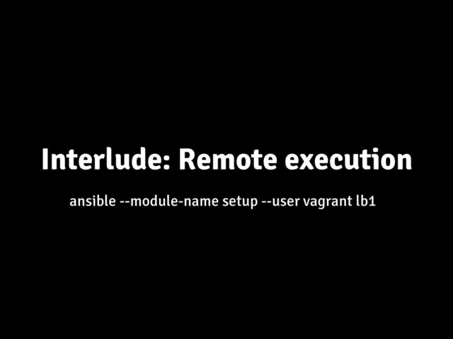 Interlude: Remote execution
ansible --module-name setup --user vagrant lb1

