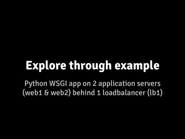 Python WSGI app on 2 application servers
(web1 & web2) behind 1 loadbalancer (lb1)
Explore through example
